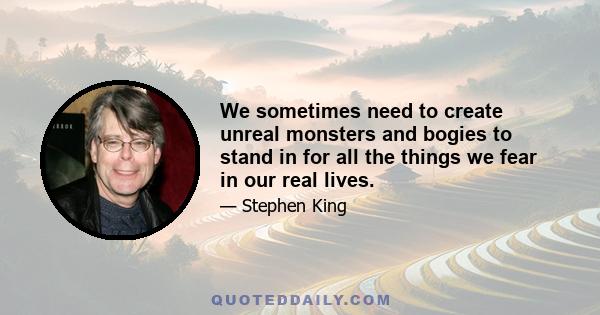 We sometimes need to create unreal monsters and bogies to stand in for all the things we fear in our real lives.