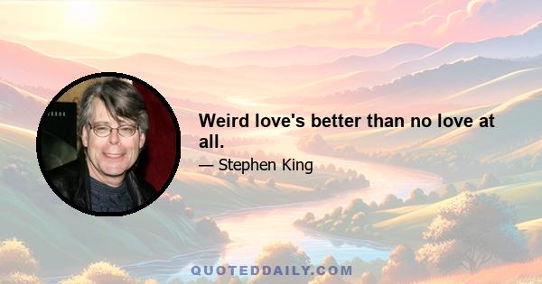 Weird love's better than no love at all.