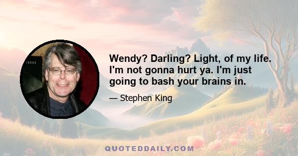 Wendy? Darling? Light, of my life. I'm not gonna hurt ya. I'm just going to bash your brains in.