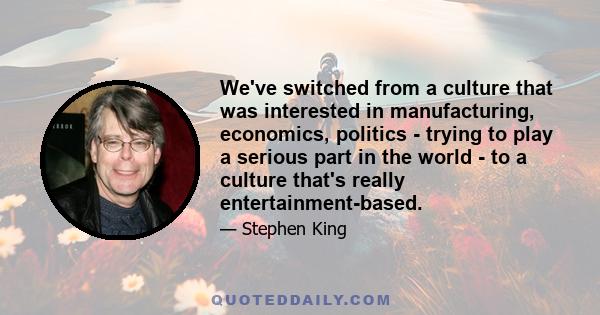 We've switched from a culture that was interested in manufacturing, economics, politics - trying to play a serious part in the world - to a culture that's really entertainment-based.