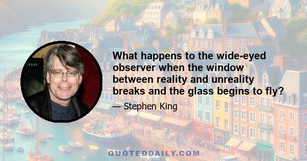 What happens to the wide-eyed observer when the window between reality and unreality breaks and the glass begins to fly?