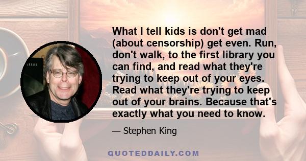 What I tell kids is don't get mad (about censorship) get even. Run, don't walk, to the first library you can find, and read what they're trying to keep out of your eyes. Read what they're trying to keep out of your