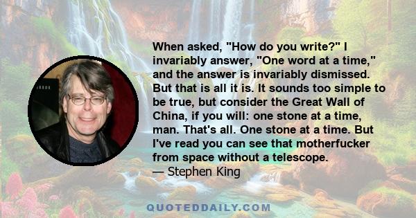 When asked, How do you write? I invariably answer, One word at a time, and the answer is invariably dismissed. But that is all it is. It sounds too simple to be true, but consider the Great Wall of China, if you will: