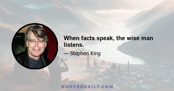 When facts speak, the wise man listens.