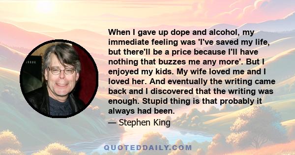 When I gave up dope and alcohol, my immediate feeling was 'I've saved my life, but there'll be a price because I'll have nothing that buzzes me any more'. But I enjoyed my kids. My wife loved me and I loved her. And