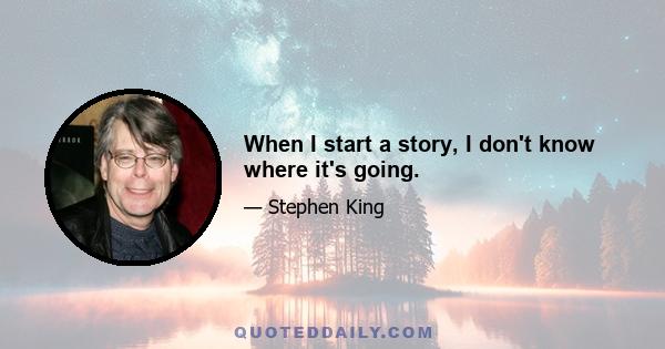 When I start a story, I don't know where it's going.