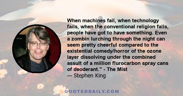 When machines fail, when technology fails, when the conventional religion fails, people have got to have something. Even a zombin lurching through the night can seem pretty cheerful compared to the existential