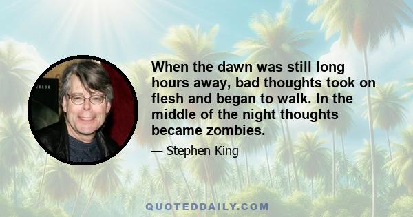 When the dawn was still long hours away, bad thoughts took on flesh and began to walk. In the middle of the night thoughts became zombies.