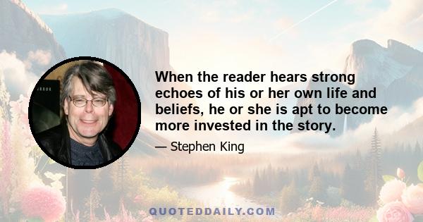 When the reader hears strong echoes of his or her own life and beliefs, he or she is apt to become more invested in the story.