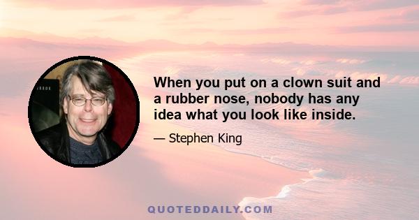 When you put on a clown suit and a rubber nose, nobody has any idea what you look like inside.