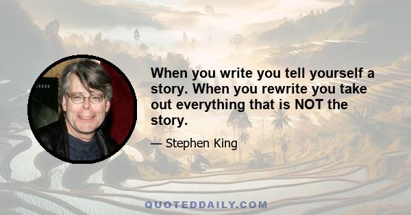 When you write you tell yourself a story. When you rewrite you take out everything that is NOT the story.