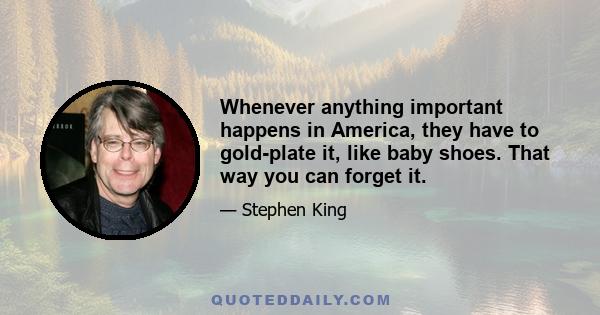 Whenever anything important happens in America, they have to gold-plate it, like baby shoes. That way you can forget it.