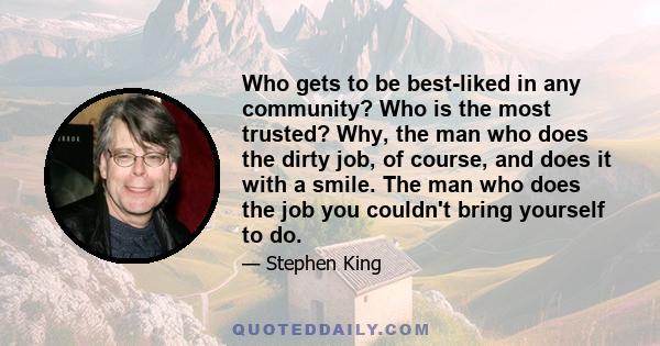 Who gets to be best-liked in any community? Who is the most trusted? Why, the man who does the dirty job, of course, and does it with a smile. The man who does the job you couldn't bring yourself to do.