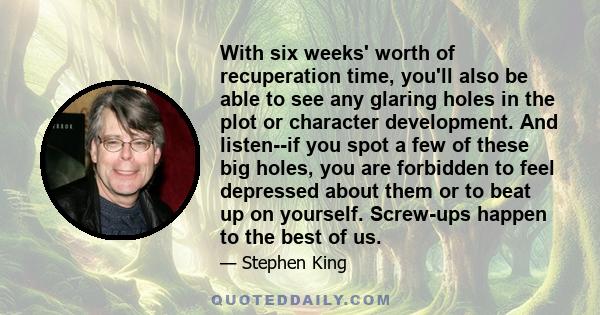 With six weeks' worth of recuperation time, you'll also be able to see any glaring holes in the plot or character development. And listen--if you spot a few of these big holes, you are forbidden to feel depressed about