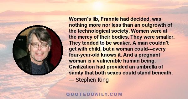 Women's lib, Frannie had decided, was nothing more nor less than an outgrowth of the technological society. Women were at the mercy of their bodies. They were smaller. They tended to be weaker. A man couldn't get with