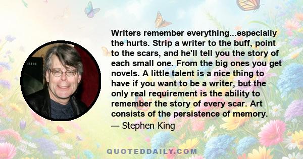 Writers remember everything...especially the hurts. Strip a writer to the buff, point to the scars, and he'll tell you the story of each small one. From the big ones you get novels. A little talent is a nice thing to