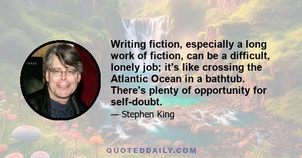 Writing fiction, especially a long work of fiction, can be a difficult, lonely job; it's like crossing the Atlantic Ocean in a bathtub. There's plenty of opportunity for self-doubt.