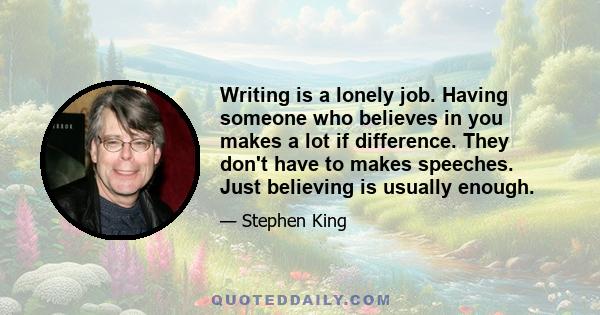 Writing is a lonely job. Having someone who believes in you makes a lot if difference. They don't have to makes speeches. Just believing is usually enough.