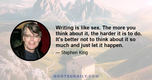 Writing is like sex. The more you think about it, the harder it is to do. It's better not to think about it so much and just let it happen.