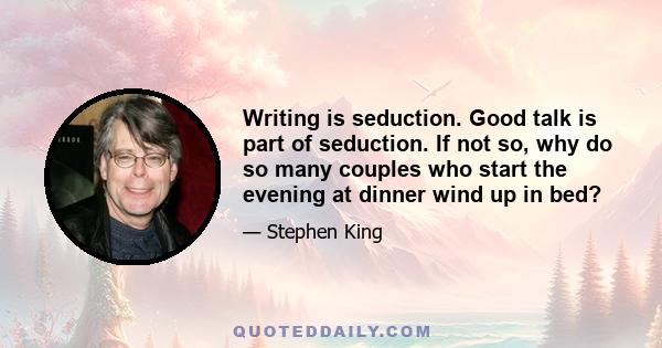 Writing is seduction. Good talk is part of seduction. If not so, why do so many couples who start the evening at dinner wind up in bed?