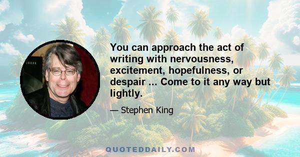 You can approach the act of writing with nervousness, excitement, hopefulness, or despair ... Come to it any way but lightly.