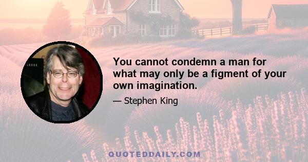 You cannot condemn a man for what may only be a figment of your own imagination.