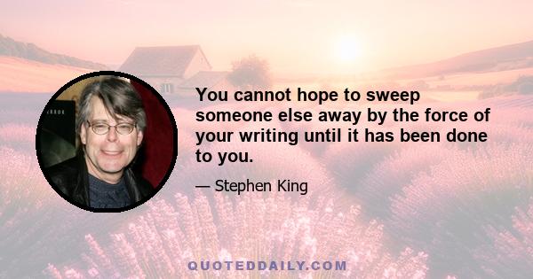 You cannot hope to sweep someone else away by the force of your writing until it has been done to you.