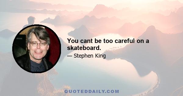 You cant be too careful on a skateboard.