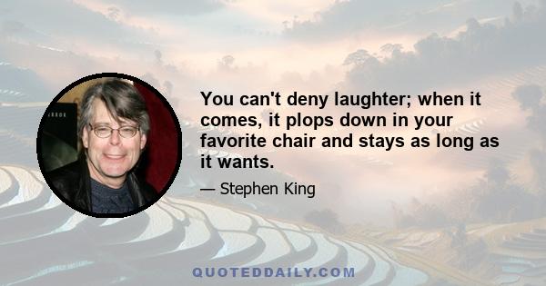 You can't deny laughter; when it comes, it plops down in your favorite chair and stays as long as it wants.