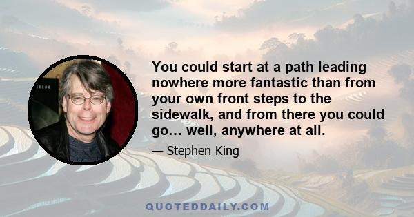 You could start at a path leading nowhere more fantastic than from your own front steps to the sidewalk, and from there you could go… well, anywhere at all.