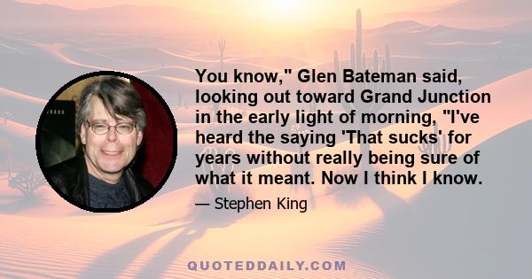 You know, Glen Bateman said, looking out toward Grand Junction in the early light of morning, I've heard the saying 'That sucks' for years without really being sure of what it meant. Now I think I know.