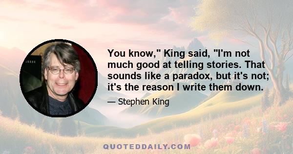 You know, King said, I'm not much good at telling stories. That sounds like a paradox, but it's not; it's the reason I write them down.