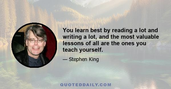 You learn best by reading a lot and writing a lot, and the most valuable lessons of all are the ones you teach yourself.