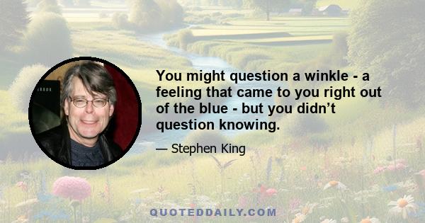 You might question a winkle - a feeling that came to you right out of the blue - but you didn’t question knowing.