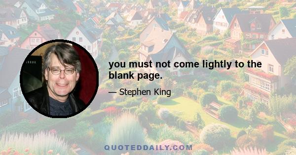 you must not come lightly to the blank page.