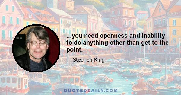 ...you need openness and inability to do anything other than get to the point.