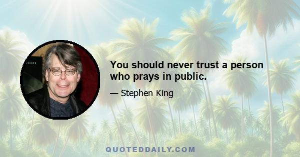 You should never trust a person who prays in public.