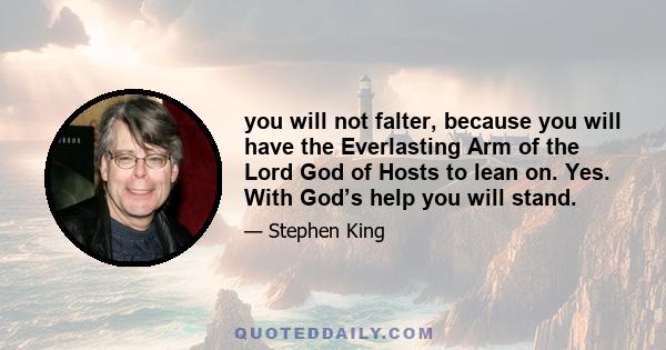 you will not falter, because you will have the Everlasting Arm of the Lord God of Hosts to lean on. Yes. With God’s help you will stand.