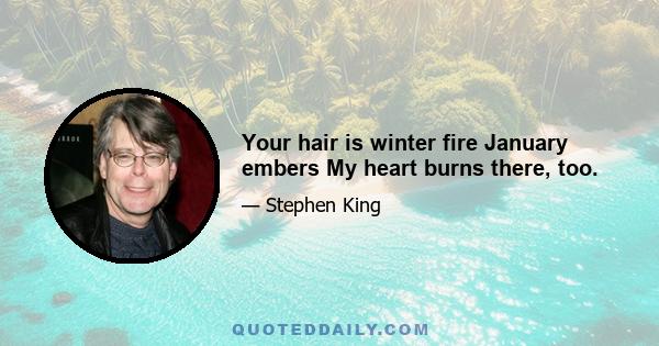 Your hair is winter fire January embers My heart burns there, too.