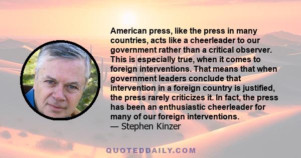 American press, like the press in many countries, acts like a cheerleader to our government rather than a critical observer. This is especially true, when it comes to foreign interventions. That means that when