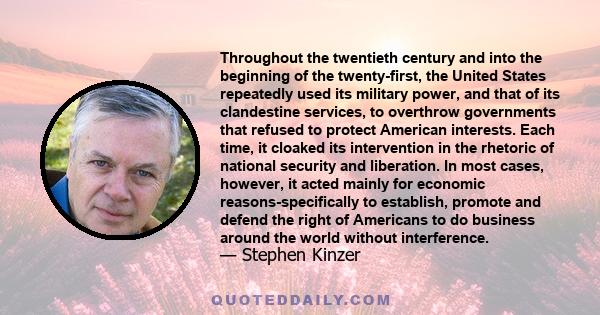 Throughout the twentieth century and into the beginning of the twenty-first, the United States repeatedly used its military power, and that of its clandestine services, to overthrow governments that refused to protect