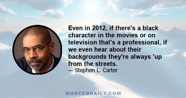 Even in 2012, if there's a black character in the movies or on television that's a professional, if we even hear about their backgrounds they're always 'up from the streets.