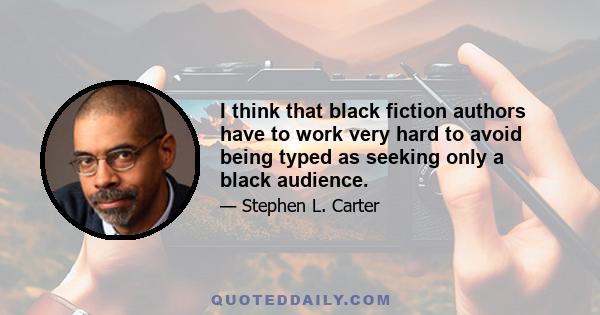 I think that black fiction authors have to work very hard to avoid being typed as seeking only a black audience.