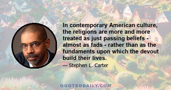 In contemporary American culture, the religions are more and more treated as just passing beliefs - almost as fads - rather than as the fundaments upon which the devout build their lives.