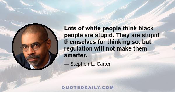 Lots of white people think black people are stupid. They are stupid themselves for thinking so, but regulation will not make them smarter.