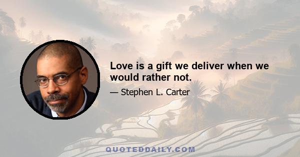 Love is a gift we deliver when we would rather not.