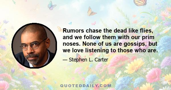 Rumors chase the dead like flies, and we follow them with our prim noses. None of us are gossips, but we love listening to those who are.