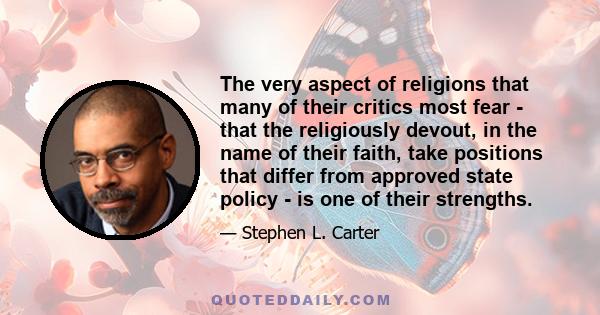 The very aspect of religions that many of their critics most fear - that the religiously devout, in the name of their faith, take positions that differ from approved state policy - is one of their strengths.