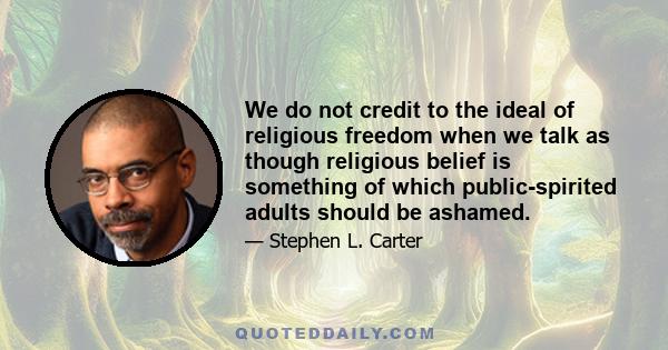 We do not credit to the ideal of religious freedom when we talk as though religious belief is something of which public-spirited adults should be ashamed.