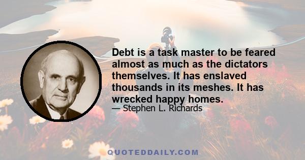 Debt is a task master to be feared almost as much as the dictators themselves. It has enslaved thousands in its meshes. It has wrecked happy homes.